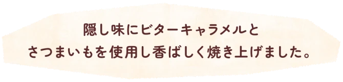 隠し味にビターキャラメルとさつまいもを使用し香ばしく焼き上げました。